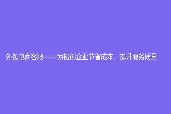 外包電商客服——為初創企業節省成本、提升服務質量