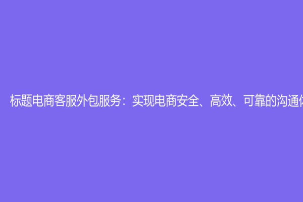 標題電商客服外包服務：實現電商安全、高效、可靠的溝通體驗