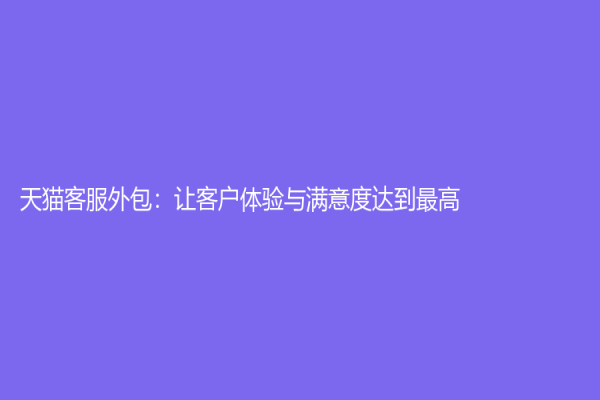天貓客服外包：讓客戶體驗(yàn)與滿意度達(dá)到最高