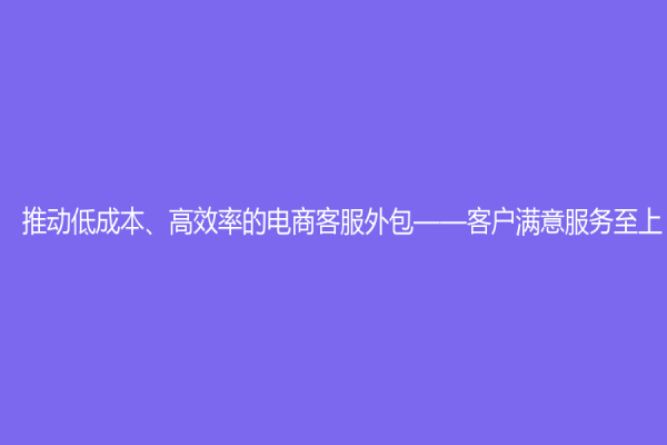 推動低成本、高效率的電商客服外包——客戶滿意服務(wù)至上