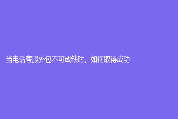 當(dāng)電話客服外包不可或缺時(shí)，如何取得成功？