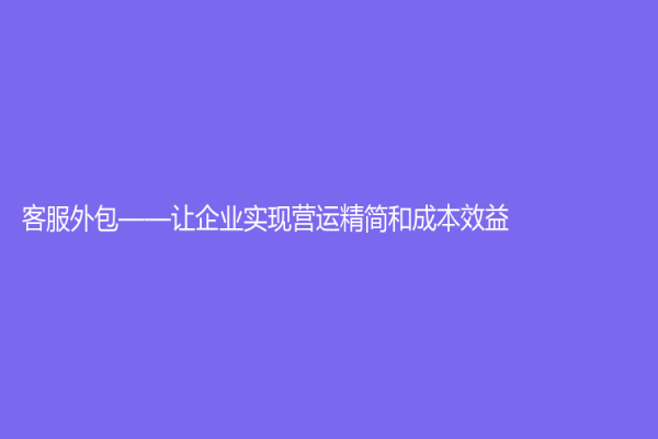 客服外包——讓企業(yè)實(shí)現(xiàn)營運(yùn)精簡(jiǎn)和成本效益