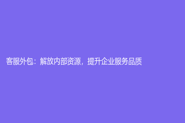 客服外包：解放內(nèi)部資源，提升企業(yè)服務(wù)品質(zhì)