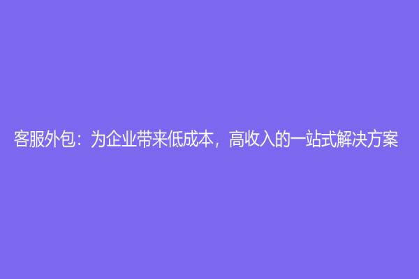 客服外包：為企業帶來低成本，高收入的一站式解決方案