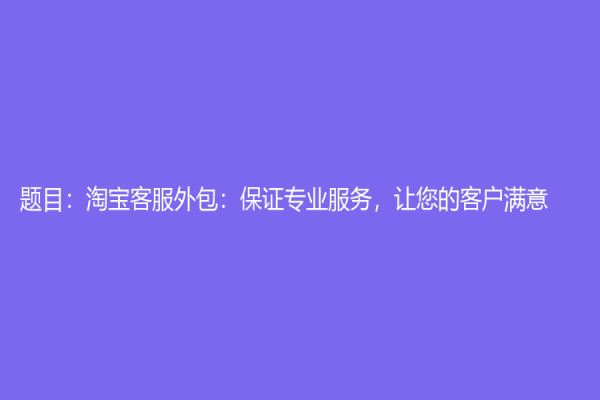 題目：淘寶客服外包：保證專業服務，讓您的客戶滿意