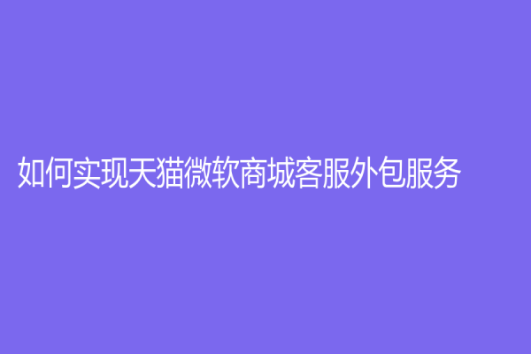 如何實(shí)現(xiàn)天貓微軟商城客服外包服務(wù)？
