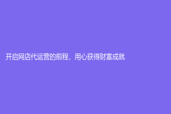 開啟網店代運營的前程，用心獲得財富成就