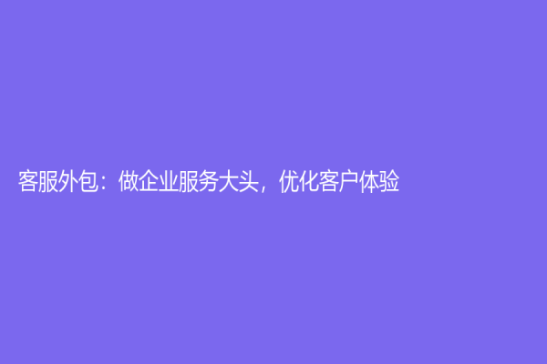客服外包：做企業服務大頭，優化客戶體驗！