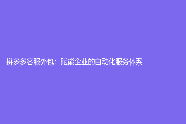 拼多多客服外包：賦能企業(yè)的自動化服務(wù)體系