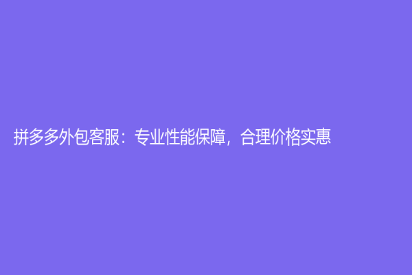 拼多多外包客服：專業性能保障，合理價格實惠！
