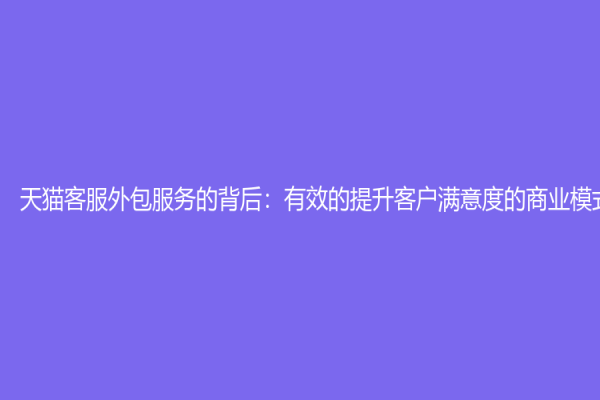 天貓客服外包服務的背后：有效的提升客戶滿意度的商業模式