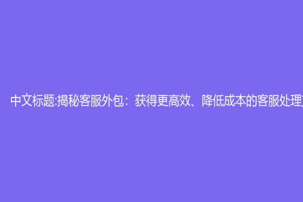 中文標題:揭秘客服外包：獲得更高效、降低成本的客服處理方式
