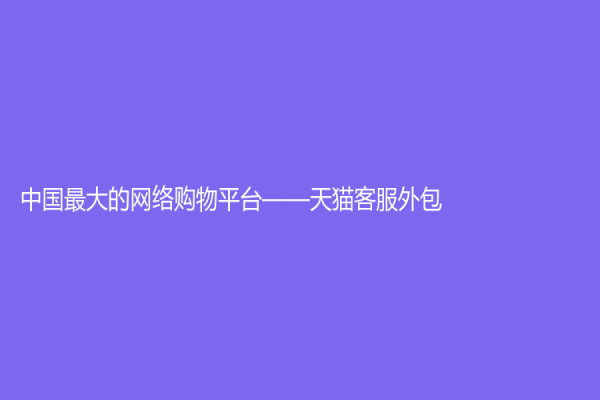 中國最大的網(wǎng)絡(luò)購物平臺——天貓客服外包