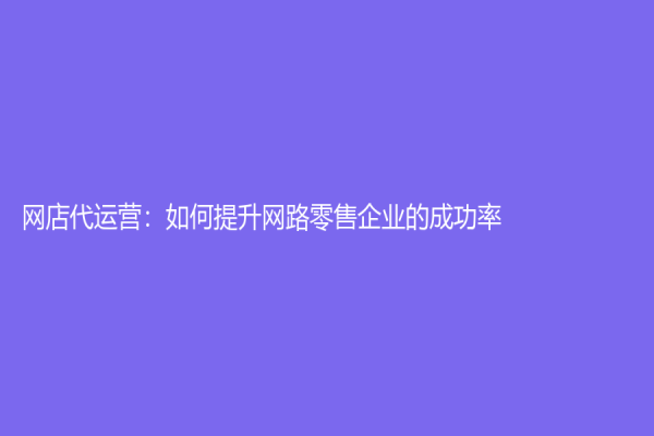 網店代運營：如何提升網路零售企業的成功率