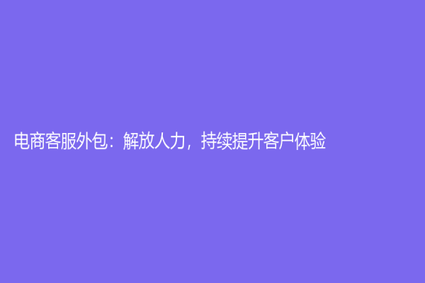 電商客服外包：解放人力，持續(xù)提升客戶體驗(yàn)