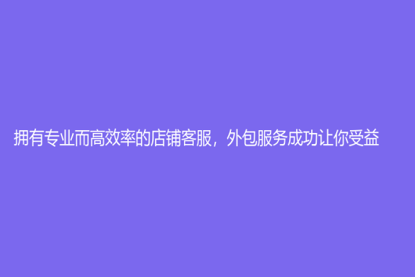 擁有專業而高效率的店鋪客服，外包服務成功讓你受益！