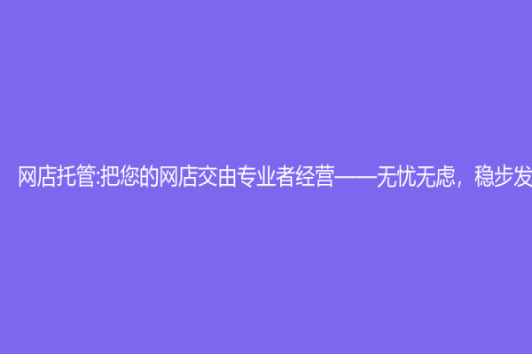 網(wǎng)店托管:把您的網(wǎng)店交由專業(yè)者經(jīng)營——無憂無慮，穩(wěn)步發(fā)展