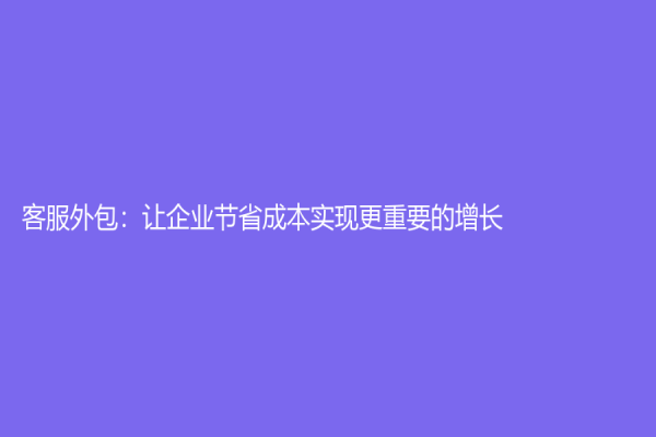 客服外包：讓企業(yè)節(jié)省成本實現(xiàn)更重要的增長