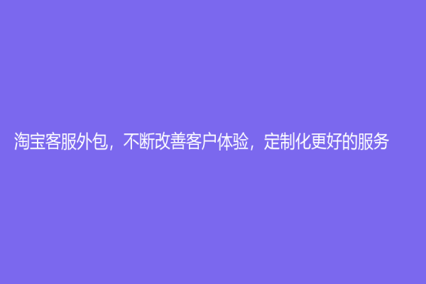 淘寶客服外包，不斷改善客戶體驗(yàn)，定制化更好的服務(wù)