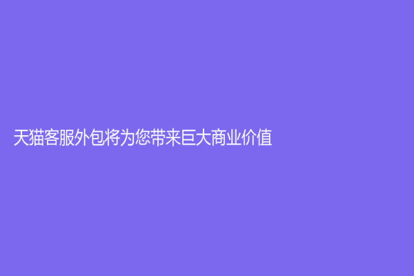 天貓客服外包將為您帶來巨大商業價值