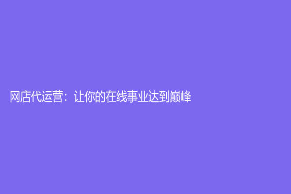 網店代運營：讓你的在線事業達到巔峰！