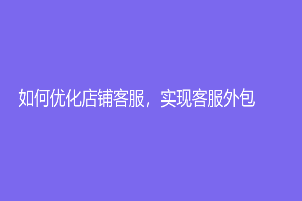如何優化店鋪客服，實現客服外包！