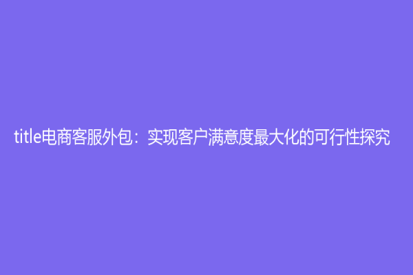 title電商客服外包：實現客戶滿意度最大化的可行性探究